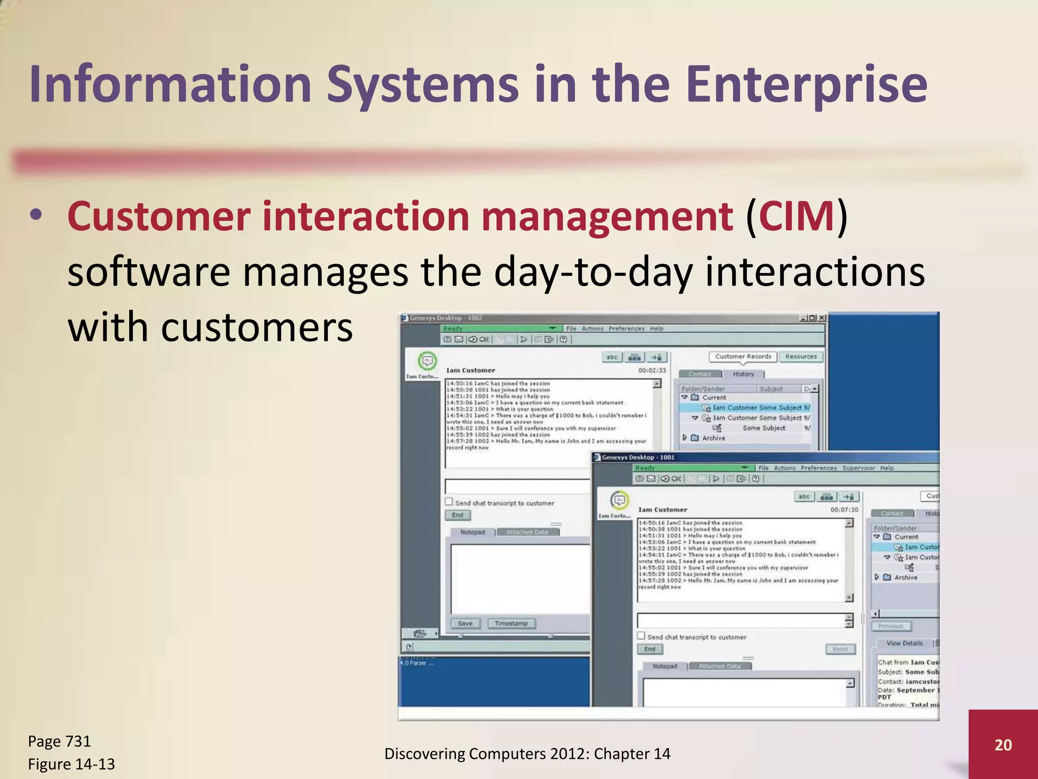 Information Systems in the Enterprise

• Customer interaction management (CIM)
  software manages the day-to-day interactions
  with customers




Page 731                                                   20
                  Discovering Computers 2012: Chapter 14
Figure 14-13
 