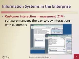 Information Systems in the Enterprise

• Customer interaction management (CIM)
  software manages the day-to-day interactions
  with customers




Page 731                                                   20
                  Discovering Computers 2012: Chapter 14
Figure 14-13
 
