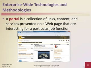 Enterprise-Wide Technologies and
Methodologies
• A portal is a collection of links, content, and
  services presented on a Web page that are
  interesting for a particular job function




Pages 740 – 741                                              30
                    Discovering Computers 2012: Chapter 14
Figure 14-20
 