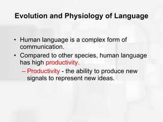 Evolution and Physiology of Language Human language is a complex form of communication. Compared to other species, human language has high  productivity. Productivity  -   the ability to produce new signals to represent new ideas. 