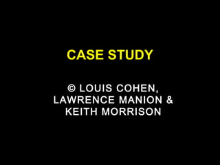 CASE STUDY
© LOUIS COHEN,
LAWRENCE MANION &
KEITH MORRISON
 