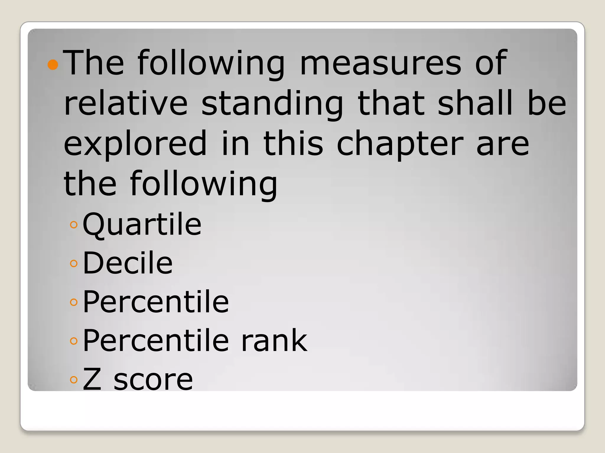The following measures of
relative standing that shall be
explored in this chapter are
the following
◦Quartile
◦Decile
◦Percentile
◦Percentile rank
◦Z score
 