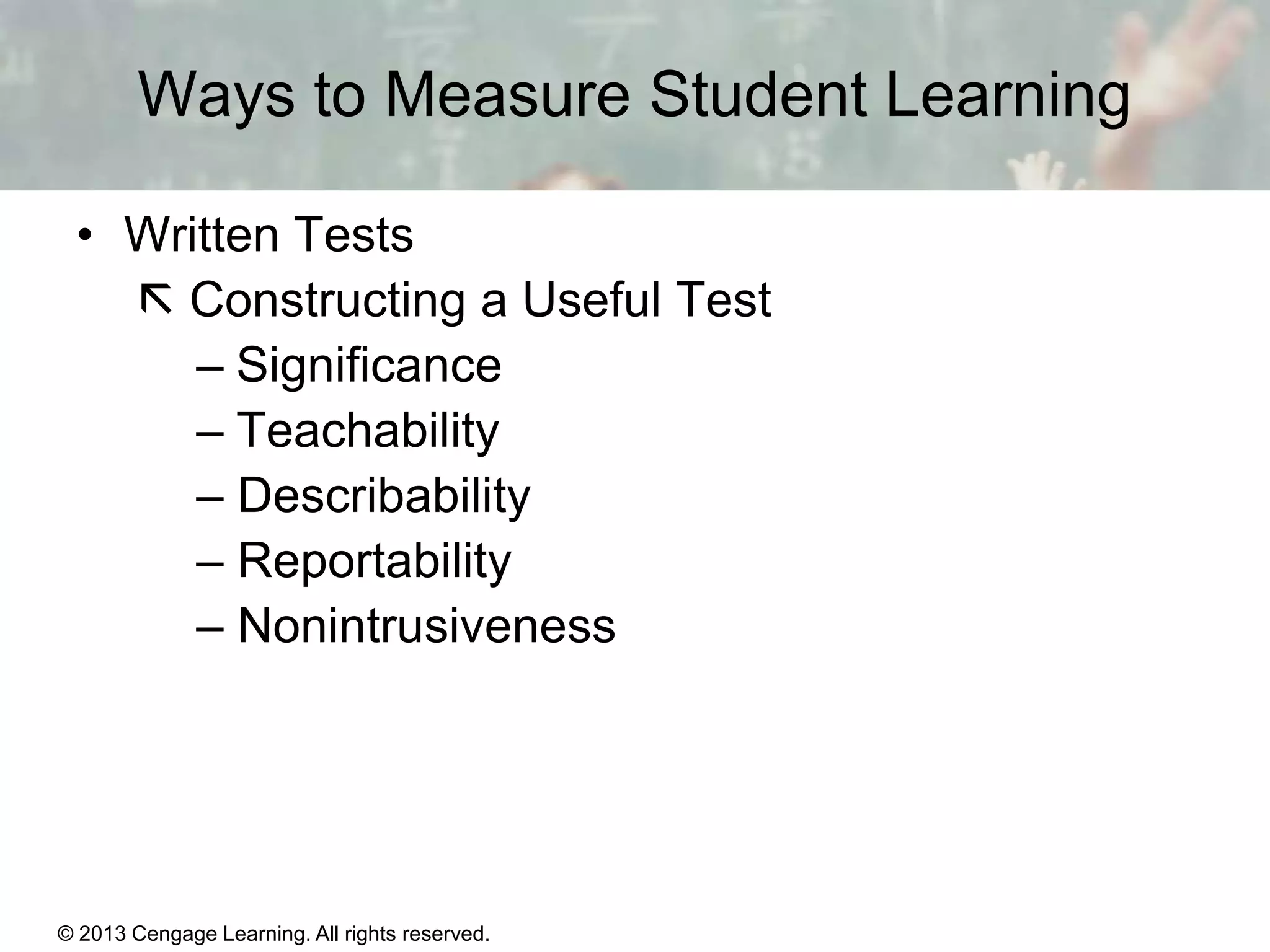 Ways to Measure Student Learning
• Written Tests
 Constructing a Useful Test
– Significance
– Teachability
– Describability
– Reportability
– Nonintrusiveness

© 2013 Cengage Learning. All rights reserved.

14 | 7

 