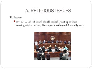 A. RELIGIOUS ISSUES
II. Prayer
(14:70) A School Board should probably not open their

meeting with a prayer. However, the General Assembly may.

 