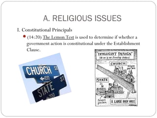 A. RELIGIOUS ISSUES
I. Constitutional Principals
(14:20) The Lemon Test is used to determine if whether a

government action is constitutional under the Establishment
Clause.

 