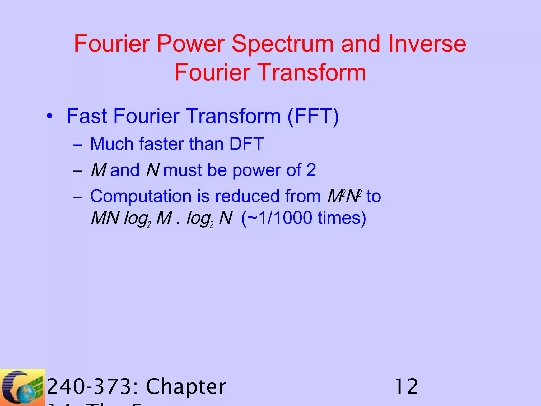 Fourier Power Spectrum and Inverse
Fourier Transform
• Fast Fourier Transform (FFT)
– Much faster than DFT
– M and N must be power of 2
– Computation is reduced from M2N2 to
MN log2 M . log2 N (~1/1000 times)

240-373: Chapter

12

 
