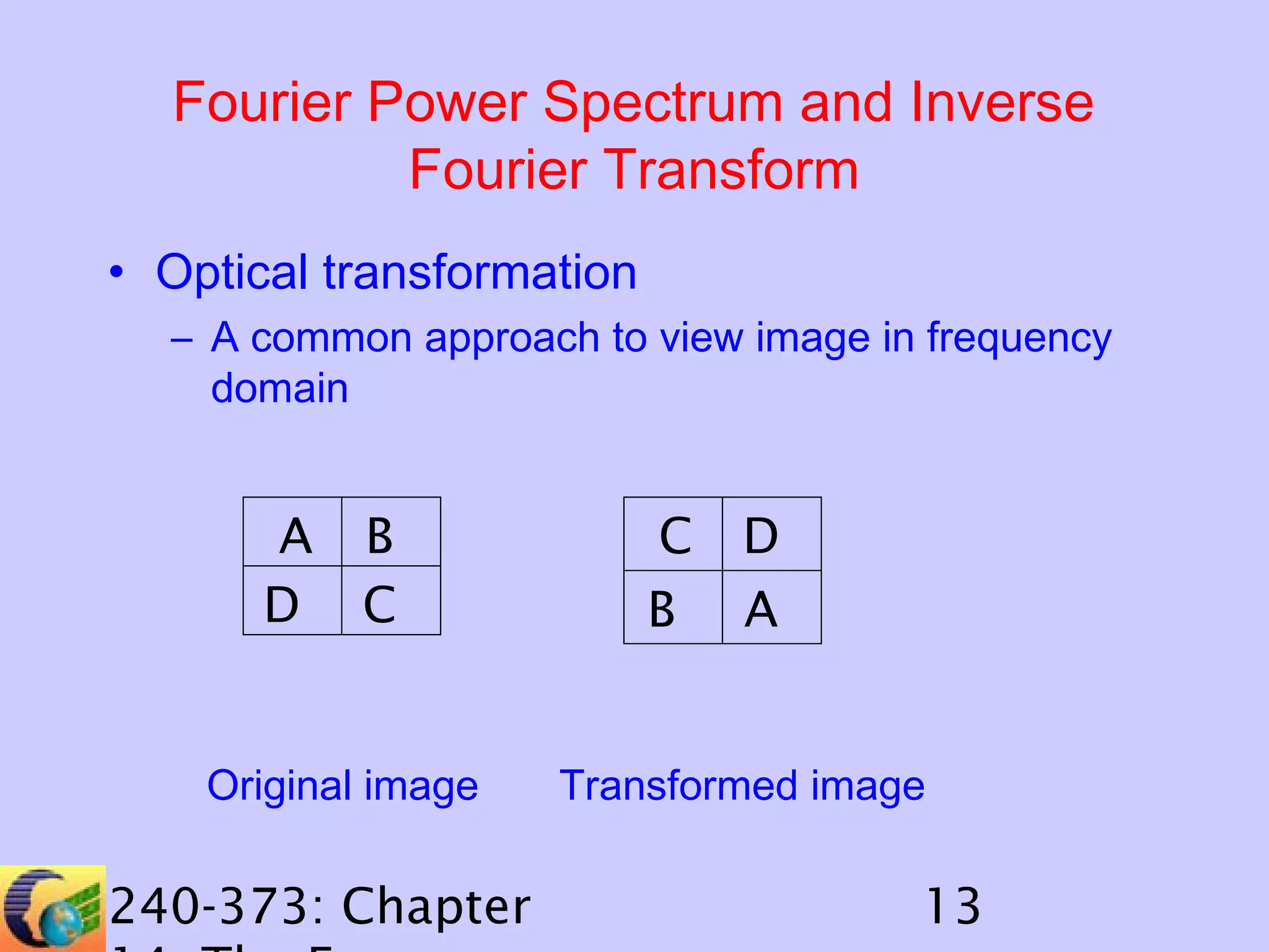 Fourier Power Spectrum and Inverse
Fourier Transform
• Optical transformation
– A common approach to view image in frequency
domain

A
D

B
C

Original image

240-373: Chapter

C
B

D
A

Transformed image

13

 