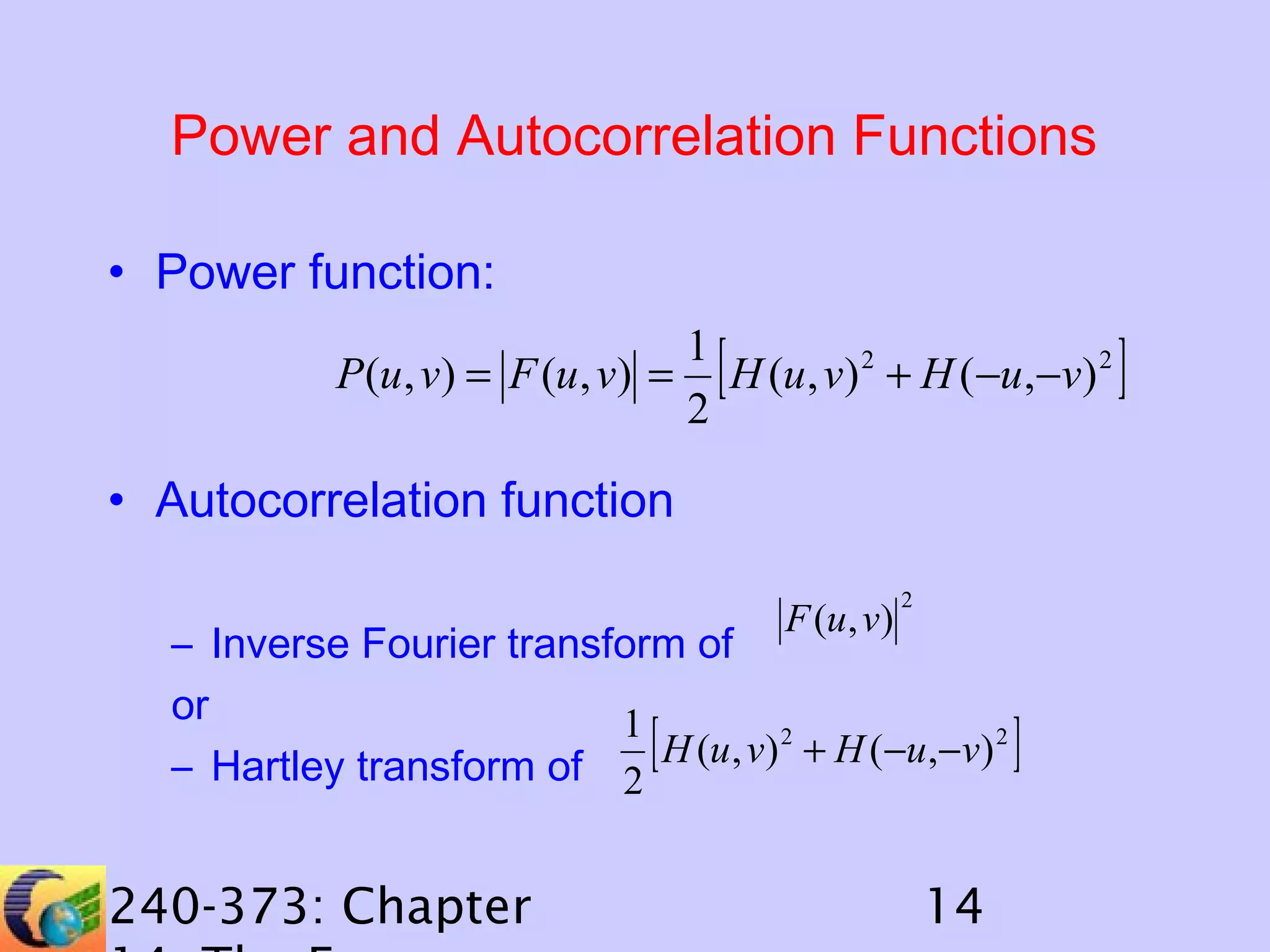 Power and Autocorrelation Functions
• Power function:

[

1
P (u , v) = F (u , v) = H (u , v) 2 + H (−u ,−v) 2
2

• Autocorrelation function
F (u , v)

2

– Inverse Fourier transform of
or
1
[ H (u, v) 2 + H (−u,−v) 2 ]
– Hartley transform of 2

240-373: Chapter

14

]

 