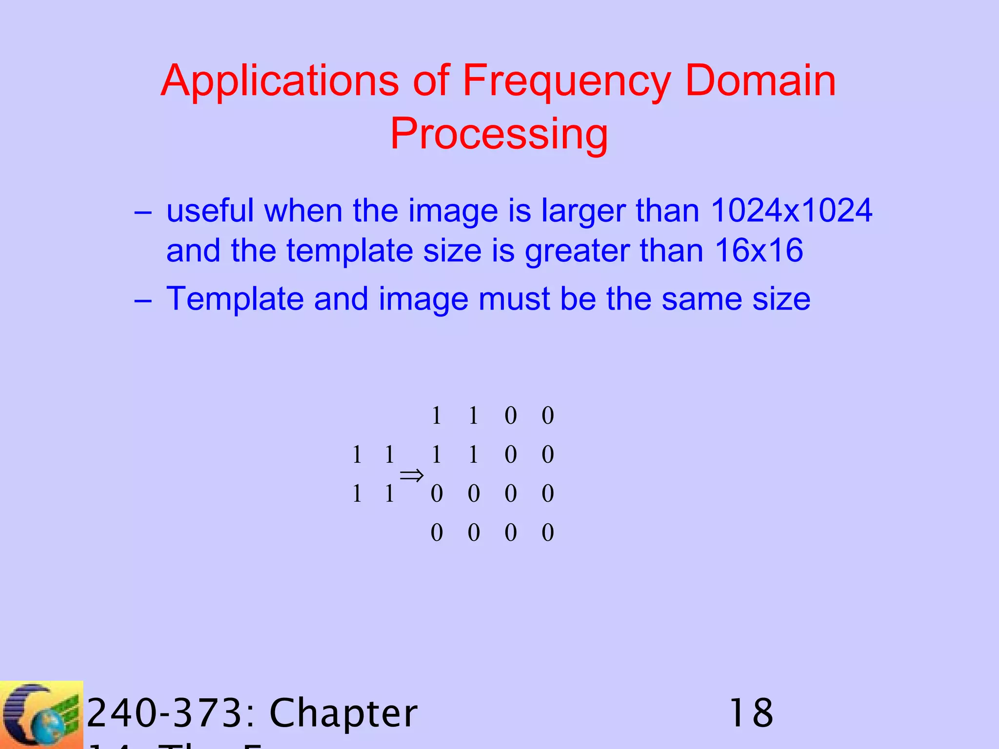 Applications of Frequency Domain
Processing
– useful when the image is larger than 1024x1024
and the template size is greater than 16x16
– Template and image must be the same size
1
1 1 1
⇒
1 1 0
0

240-373: Chapter

1
1
0
0

0
0
0
0

0
0
0
0

18

 