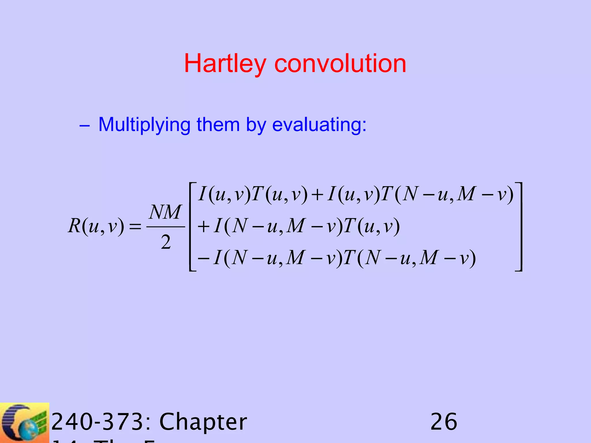 Hartley convolution
– Multiplying them by evaluating:

 I (u , v)T (u, v) + I (u , v)T ( N − u , M − v)
NM 

R (u , v) =
+ I ( N − u , M − v)T (u , v)

2 
− I ( N − u , M − v)T ( N − u, M − v)




240-373: Chapter

26

 
