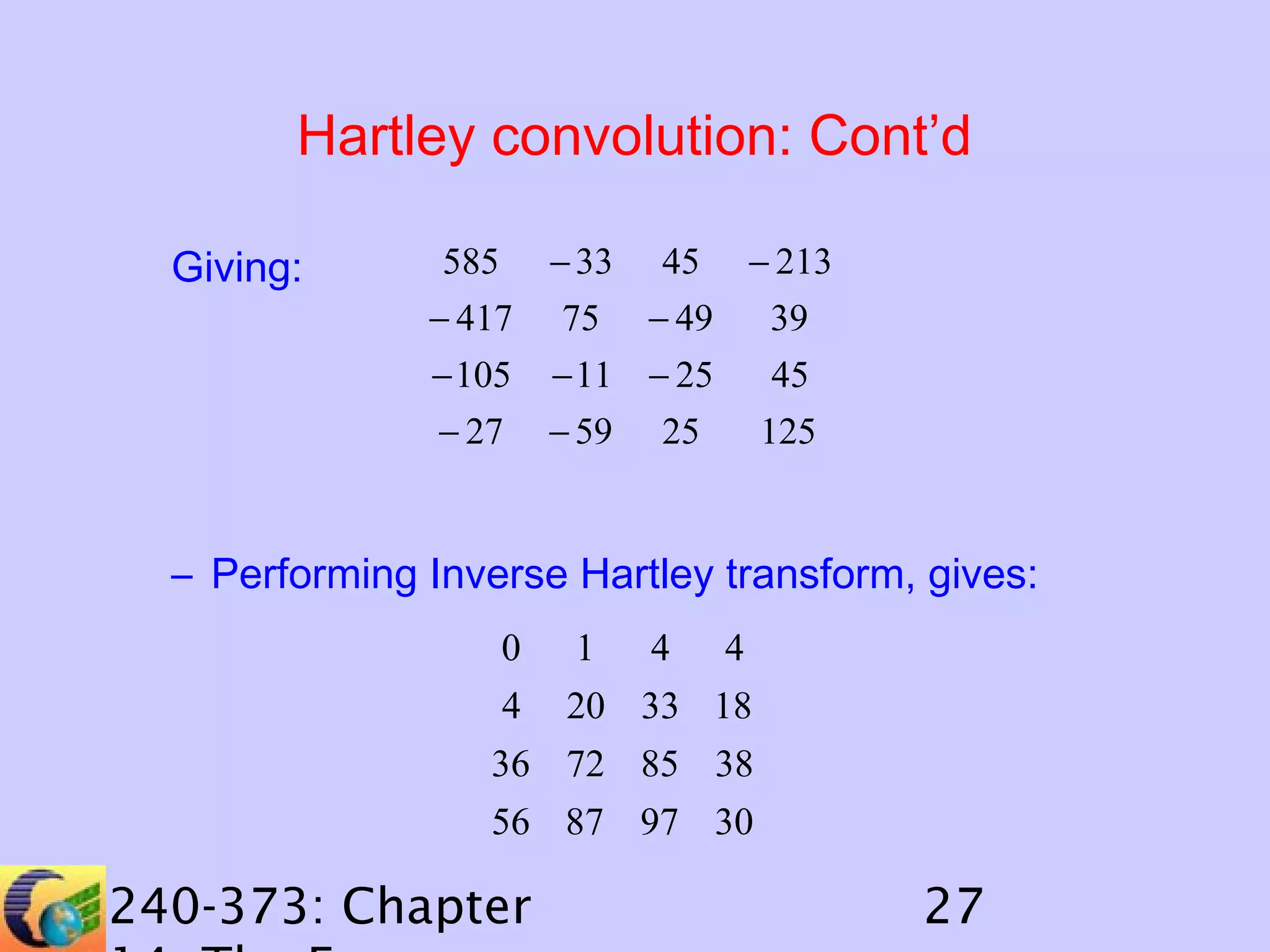 Hartley convolution: Cont’d
585

− 33

45

− 213

− 417

75

− 49

39

− 105

− 11 − 25

45

− 27

Giving:

− 59

25

125

– Performing Inverse Hartley transform, gives:
0

1

4

4

4

20 33 18

36 72 85 38
56 87 97 30

240-373: Chapter

27

 
