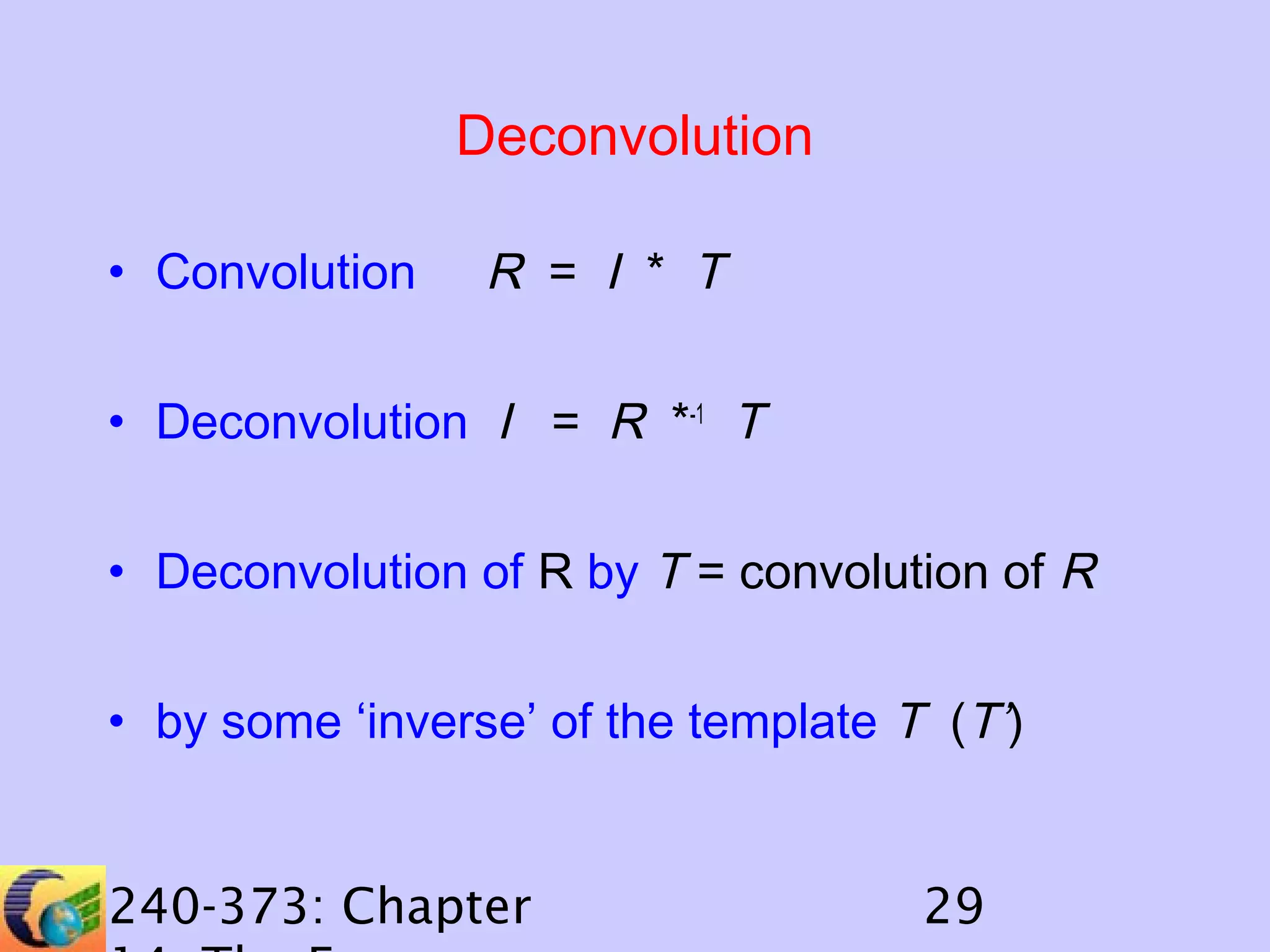 Deconvolution
• Convolution

R = I * T

• Deconvolution I = R *-1 T
• Deconvolution of R by T = convolution of R
• by some ‘inverse’ of the template T (T’)

240-373: Chapter

29

 