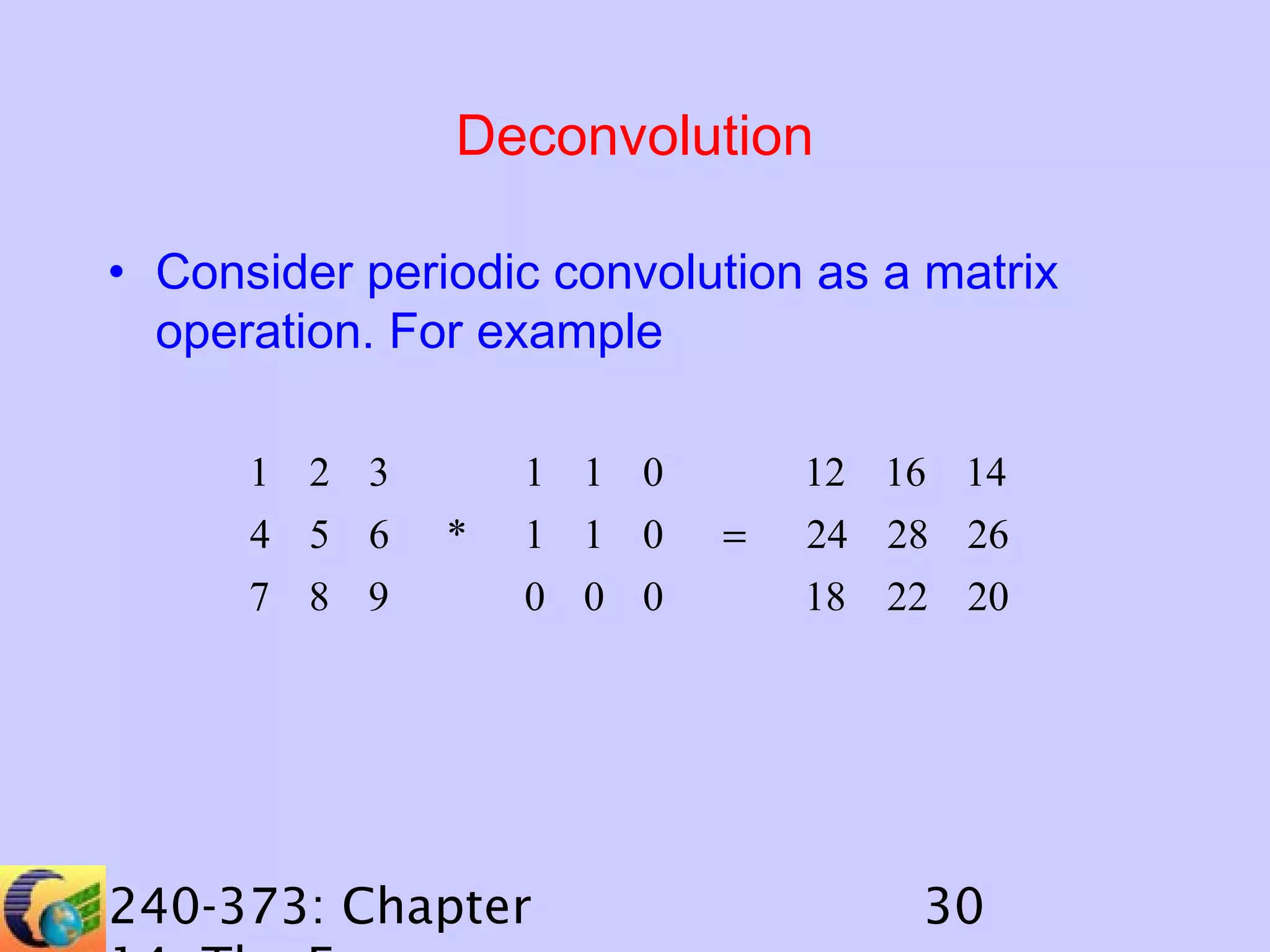 Deconvolution
• Consider periodic convolution as a matrix
operation. For example
1 2 3
4 5 6
7 8 9

1 1 0
*

1 1 0
0 0 0

240-373: Chapter

12 16 14
=

24 28 26
18 22 20

30

 