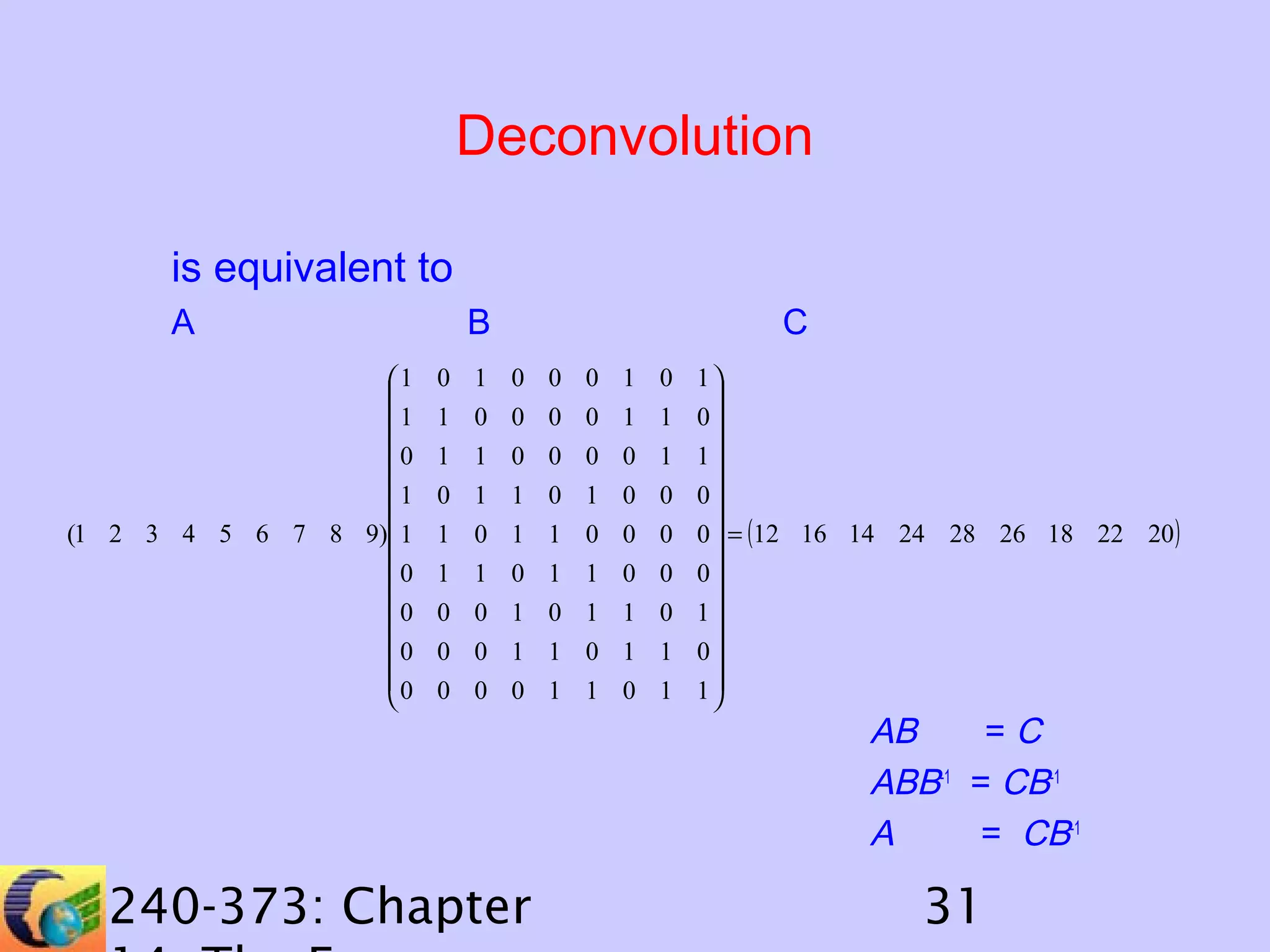 Deconvolution
is equivalent to
A
1

1
0

1
(1 2 3 4 5 6 7 8 9) 1

0

0
0

0


B

C

0 1 0 0 0 1 0 1

1 0 0 0 0 1 1 0
1 1 0 0 0 0 1 1

0 1 1 0 1 0 0 0
1 0 1 1 0 0 0 0  = (12 16 14 24 28 26 18 22 20 )

1 1 0 1 1 0 0 0

0 0 1 0 1 1 0 1
0 0 1 1 0 1 1 0

0 0 0 1 1 0 1 1


240-373: Chapter

AB
=C
ABB-1 = CB-1
A
= CB-1

31

 