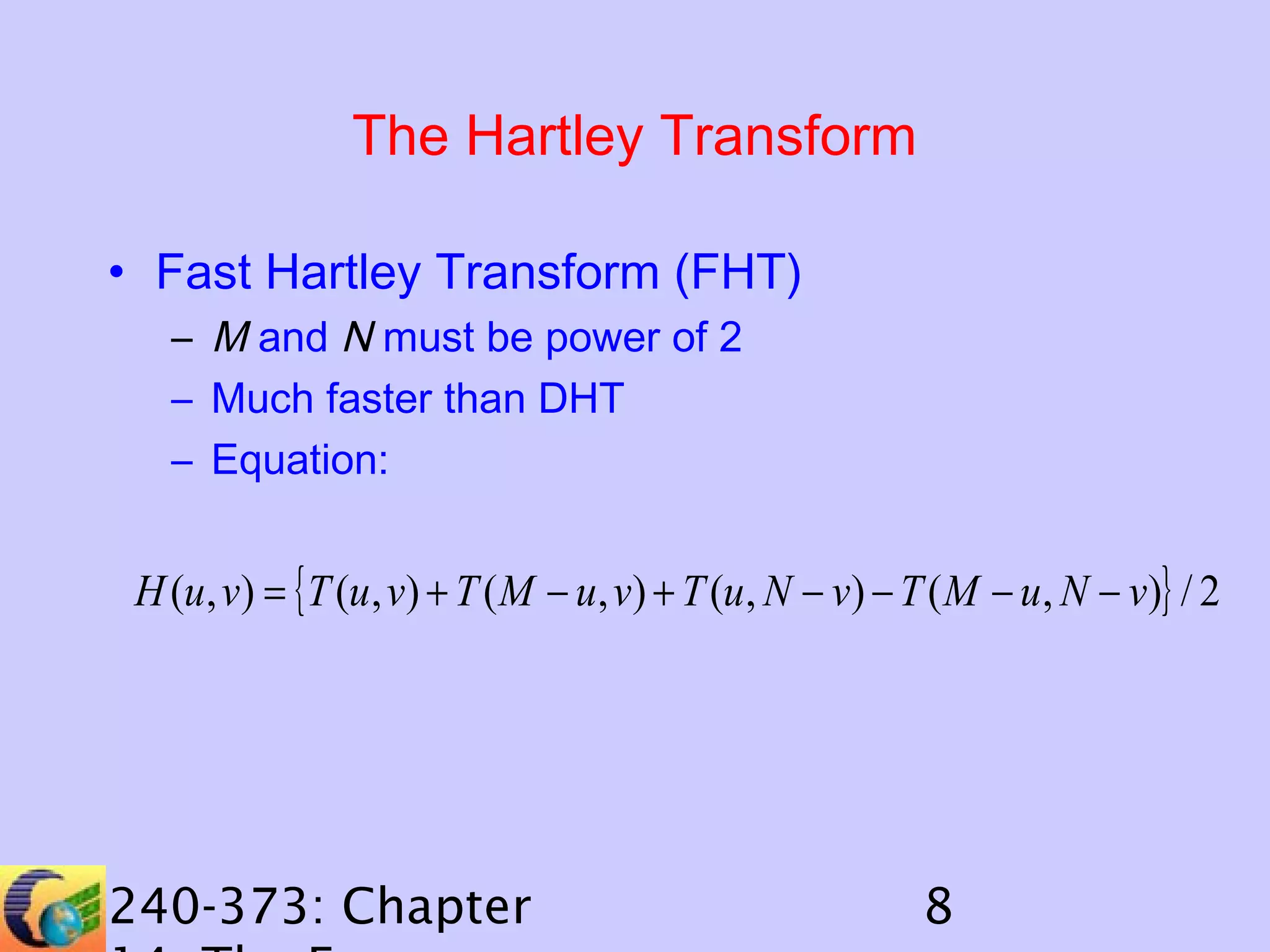 The Hartley Transform
• Fast Hartley Transform (FHT)
– M and N must be power of 2
– Much faster than DHT
– Equation:

H (u, v) = { T (u , v) + T ( M − u, v) + T (u , N − v) − T ( M − u , N − v)} / 2

240-373: Chapter

8

 