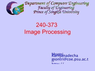 240-373
Image Processing

240-373: Chapter

Montri
Karnjanadecha
montri@coe.psu.ac.t
h
http://
fivedots.coe.psu.ac.t
h/~montri
1

 
