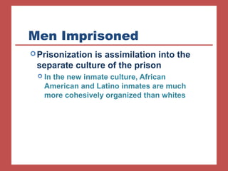 Men Imprisoned
Prisonization is assimilation into the
separate culture of the prison
 In the new inmate culture, African
American and Latino inmates are much
more cohesively organized than whites
 