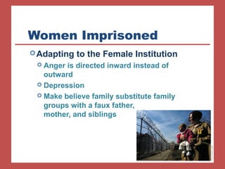 Women Imprisoned
Adapting to the Female Institution
 Anger is directed inward instead of
outward
 Depression
 Make believe family substitute family
groups with a faux father,
mother, and siblings
 