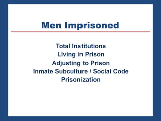 Men Imprisoned
Total Institutions
Living in Prison
Adjusting to Prison
Inmate Subculture / Social Code
Prisonization
 