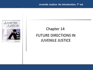 Juvenile Justice: An Introduction, 7th ed. 
Chapter 14 
FUTURE DIRECTIONS IN 
JUVENILE JUSTICE 
 