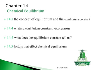  14.1 the concept of equilibrium and the equilibrium constant
 14.4 writing equilibrium constant expression
 14.4 what does the equilibrium constant tell us?
 14.5 factors that effect chemical equilibrium
Dr.Laila Al-Harbi
 