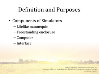 Definition and Purposes
• Components of Simulators
– Lifelike mannequin
– Freestanding enclosure
– Computer
– Interface
 