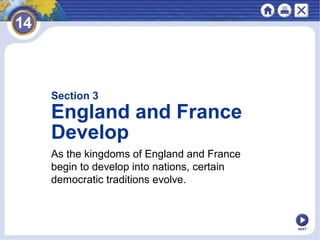 Section 3
England and France
Develop
As the kingdoms of England and France
begin to develop into nations, certain
democratic traditions evolve.
NEXT
 
