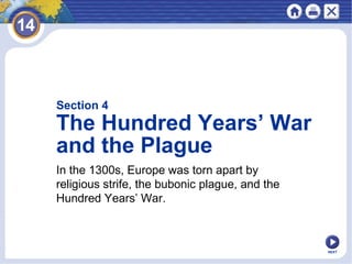 NEXT
Section 4
The Hundred Years’ War
and the Plague
In the 1300s, Europe was torn apart by
religious strife, the bubonic plague, and the
Hundred Years’ War.
 