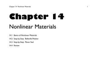 Chapter 14 Nonlinear Materials 1
Chapter 14
Nonlinear Materials
14.1 Basics of Nonlinear Materials
14.2 Step-by-Step: Belleville Washer
14.3 Step-by-Step: Planar Seal
14.4 Review
 