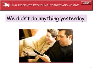 1
We didn’t do anything yesterday.
14-6 INDEFINITE PRONOUNS: NOTHING AND NO ONE
 