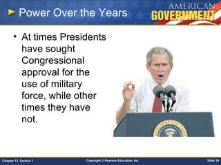 Copyright © Pearson Education, Inc. Slide 34Chapter 13, Section 1
Power Over the Years
• At times Presidents
have sought
Congressional
approval for the
use of military
force, while other
times they have
not.
 