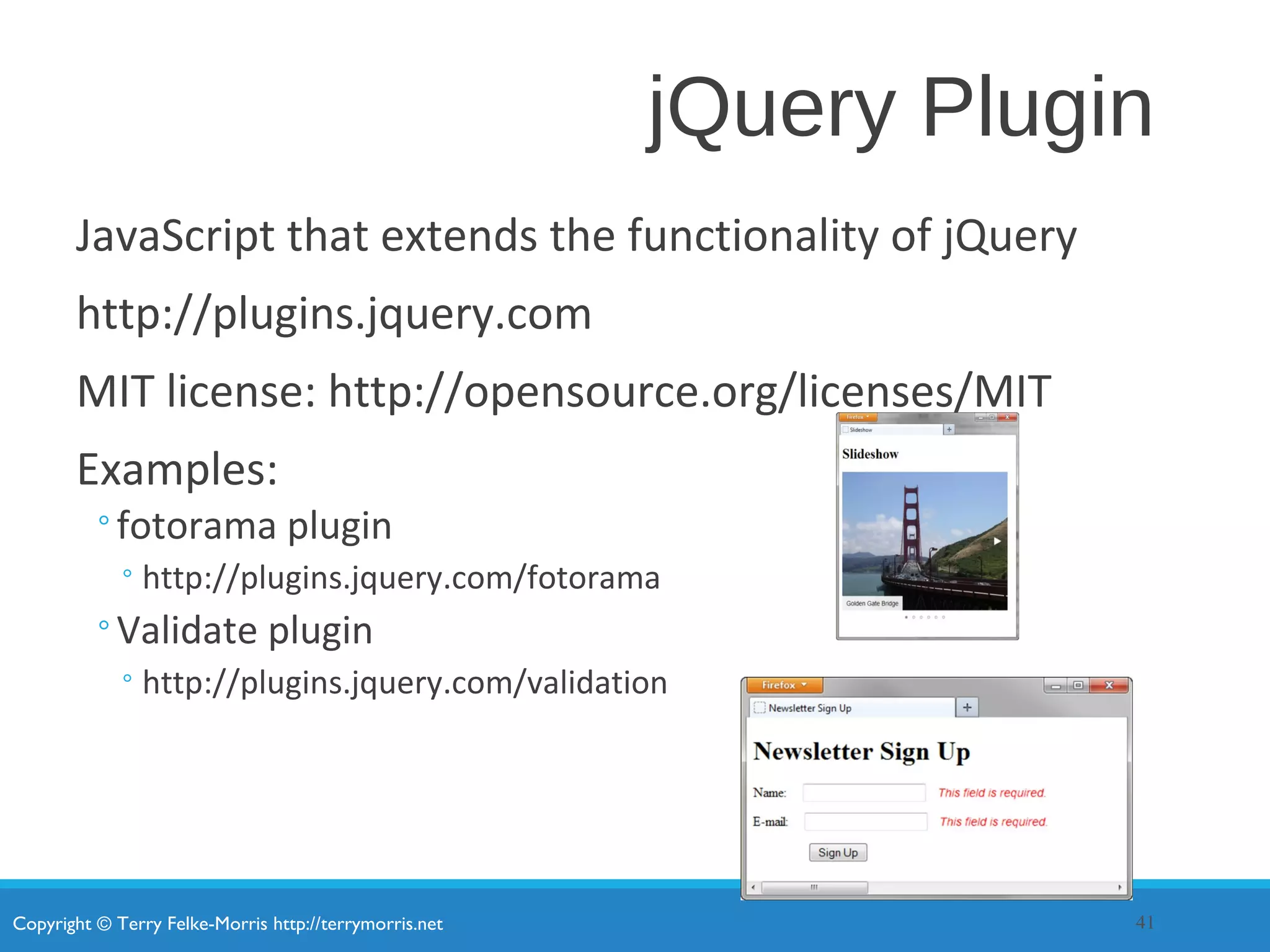 Copyright © Terry Felke-Morris http://terrymorris.net
jQuery Plugin
JavaScript that extends the functionality of jQuery
http://plugins.jquery.com
MIT license: http://opensource.org/licenses/MIT
Examples:
◦fotorama plugin
◦http://plugins.jquery.com/fotorama
◦Validate plugin
◦http://plugins.jquery.com/validation
41
 