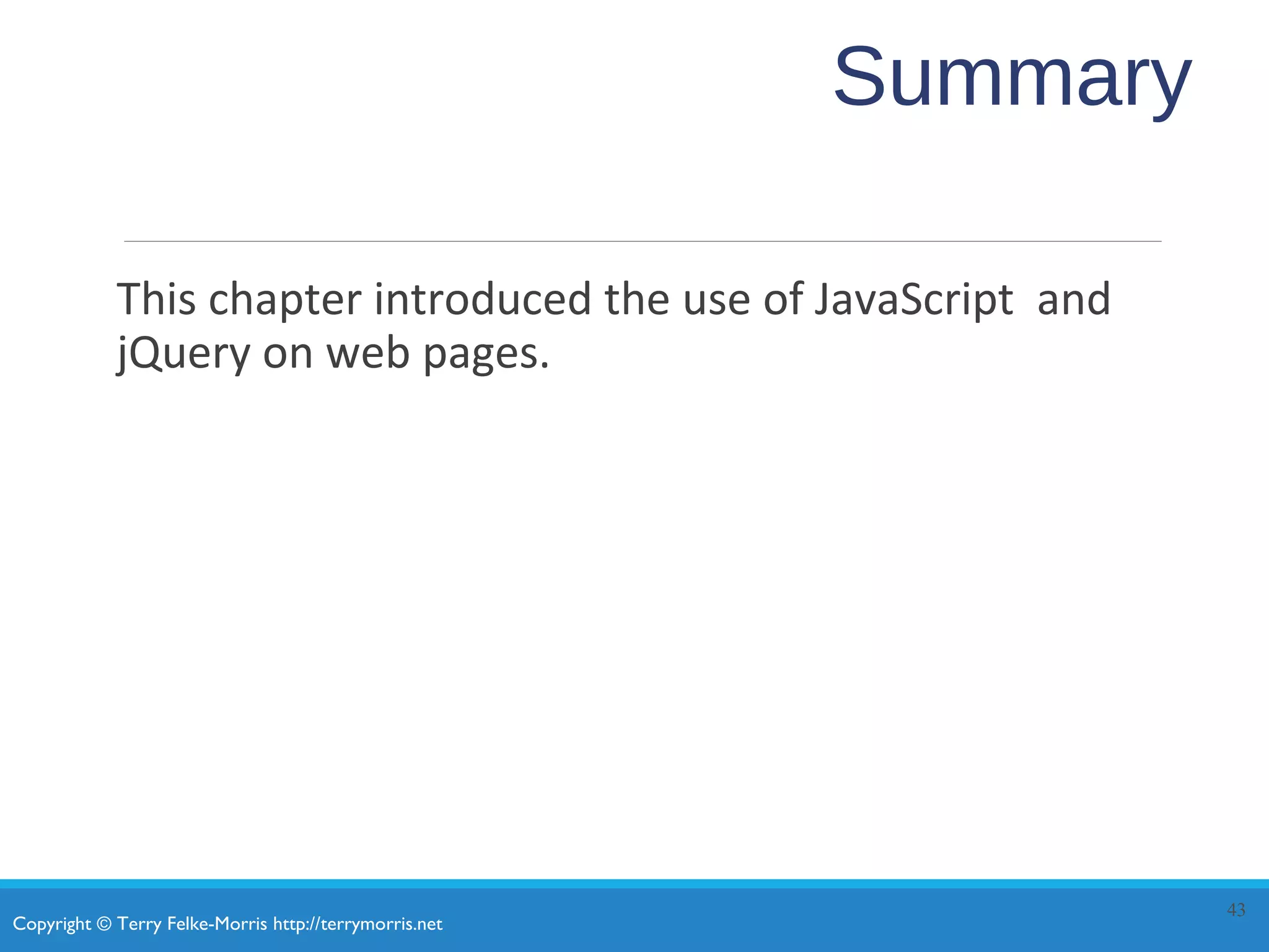 Copyright © Terry Felke-Morris http://terrymorris.net
Summary
This chapter introduced the use of JavaScript and
jQuery on web pages.
43
 