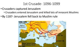 1st Crusade- 1096-1099
•Crusaders captured Jerusalem
• Crusaders entered Jerusalem and killed lots of innocent Muslims
•By 1187- Jerusalem fell back to Muslim rule
 