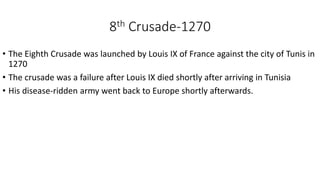 8th Crusade-1270
• The Eighth Crusade was launched by Louis IX of France against the city of Tunis in
1270
• The crusade was a failure after Louis IX died shortly after arriving in Tunisia
• His disease-ridden army went back to Europe shortly afterwards.
 