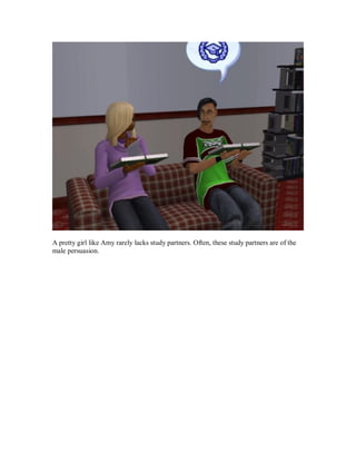 A pretty girl like Amy rarely lacks study partners. Often, these study partners are of the
male persuasion.
 