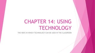 CHAPTER 14: USING
TECHNOLOGY
THE WAYS IN WHICH TECHNOLOGY CAN BE USED IN THE CLASSROOM
 