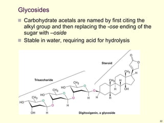 22
Glycosides
 Carbohydrate acetals are named by first citing the
alkyl group and then replacing the -ose ending of the
sugar with –oside
 Stable in water, requiring acid for hydrolysis
 