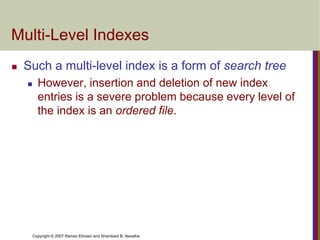 Copyright © 2007 Ramez Elmasri and Shamkant B. Navathe
Multi-Level Indexes
 Such a multi-level index is a form of search ...
