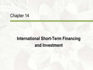 Chapter 14
International Short-Term Financing
and Investment
 