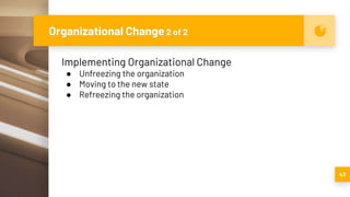 Organizational Change 2 of 2
47
Implementing Organizational Change
● Unfreezing the organization
● Moving to the new state
● Refreezing the organization
 