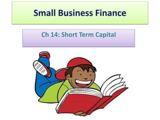 Small Business Finance
Ch 14: Short Term Capital
 