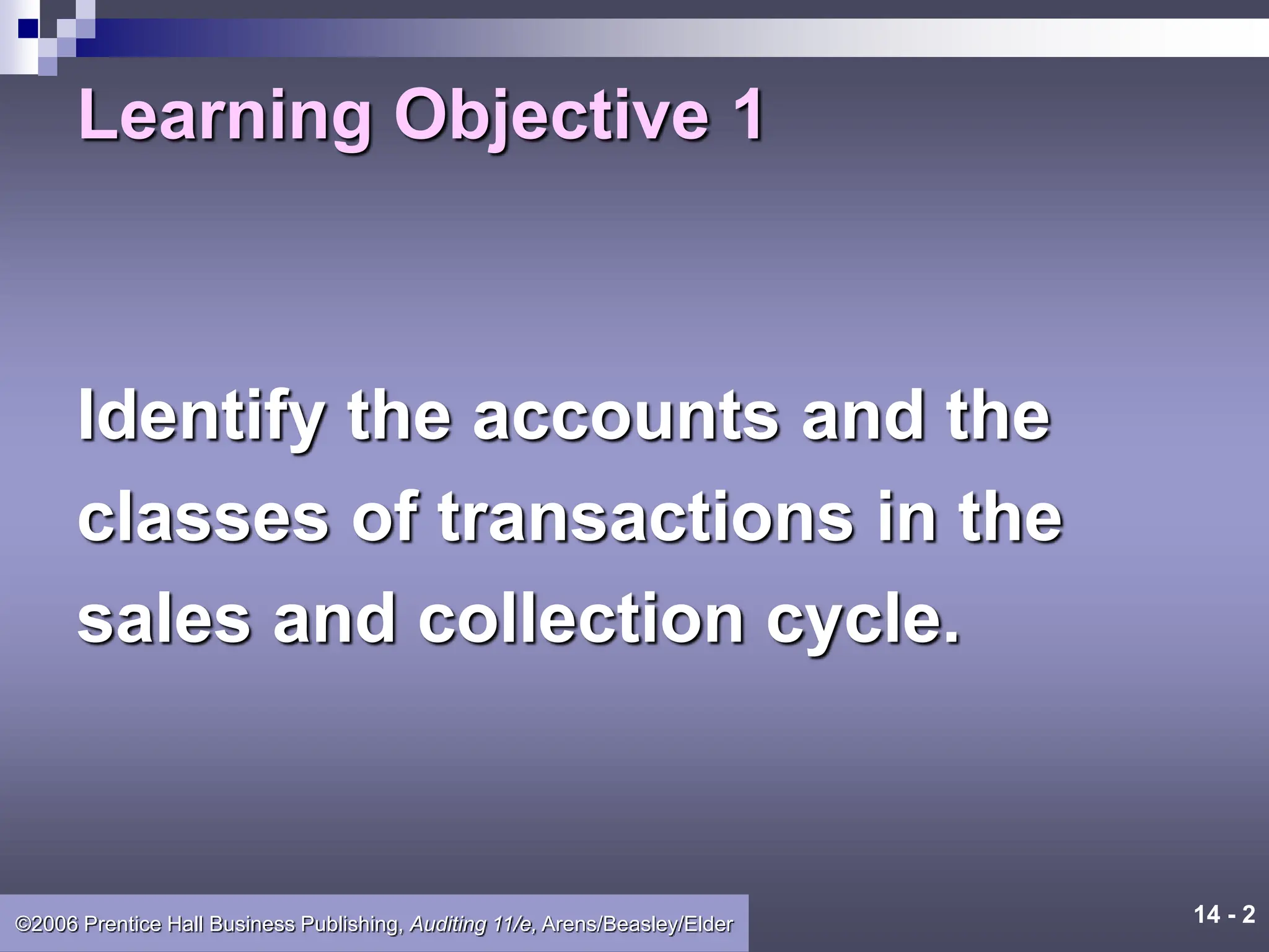 14 - 2
©2006 Prentice Hall Business Publishing, Auditing 11/e, Arens/Beasley/Elder
Learning Objective 1
Identify the accounts and the
classes of transactions in the
sales and collection cycle.
 