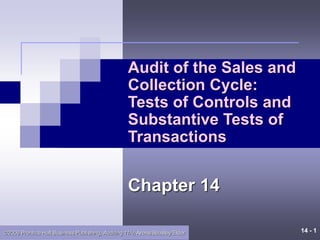 14 - 1
©2006 Prentice Hall Business Publishing, Auditing 11/e, Arens/Beasley/Elder
Audit of the Sales and
Collection Cycle:
Tests of Controls and
Substantive Tests of
Transactions
Chapter 14
 