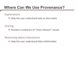 Where Can We Use Provenance?
Explanations
 Help the user understand why an item exists
Scoring
 Provide a ranked list of “most relevant” results
Reasoning about interactions
 Help the user understand data relationships
 