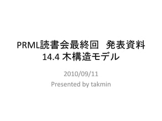 PRML読書会最終回 発表資料
    14.4 木構造モデル
        2010/09/11
    Presented by takmin
 