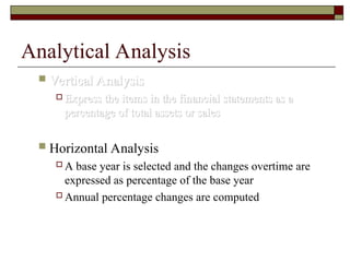 Analytical Analysis
 Vertical Analysis
Vertical Analysis
 Express the items in the financial statements as a
Express the items in the financial statements as a
percentage of total assets or sales
percentage of total assets or sales
 Horizontal Analysis
 A base year is selected and the changes overtime are
expressed as percentage of the base year
 Annual percentage changes are computed
 