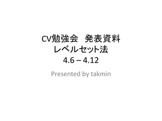 CV勉強会 発表資料
  レベルセット法
   4.6 – 4.12
 Presented by takmin
 