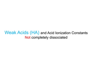 Weak Acids (HA) and Acid Ionization Constants
Not completely dissociated
 