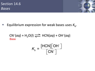 Section 14.6
Bases
 Equilibrium expression for weak bases uses Kb.
CN–(aq) + H2O(l) HCN(aq) + OH–(aq)
Copyright © Cengage Learning. All rights reserved 45
 
b
HCN OH
=
CN


  
  
K
Base
 